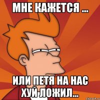 Мне кажется ... Или Петя на нас хуй ложил...