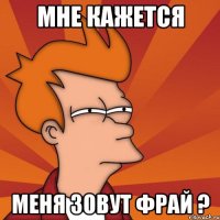 мне кажется меня зовут фрай ?