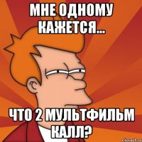 Мне одному кажется... что 2 мультфильм калл?