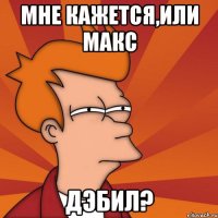МНЕ КАЖЕТСЯ,ИЛИ МАКС дЭбил?