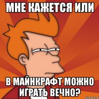 Мне кажется или в майнкрафт можно играть вечно?