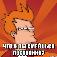  что ж ты смеёшься постоянно?