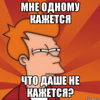 мне одному кажется что даше не кажется?