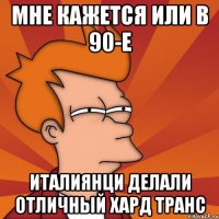 Мне кажется или в 90-е италиянци делали отличный хард транс