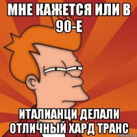 Мне кажется или в 90-е италианци делали отличный хард транс