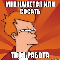 Мне кажется или сосать твоя работа