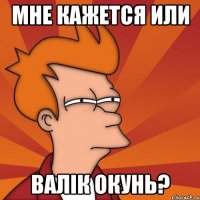 Мне кажется или Валік окунь?