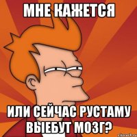 Мне кажется Или сейчас рустаму выебут мозг?