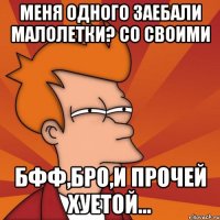 Меня одного заебали малолетки? Со своими БФФ,БРО,и прочей хуетой...
