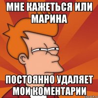 мне кажеться или марина постоянно удаляет мои коментарии
