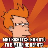  мне кажется, или кто то в меня не верит?