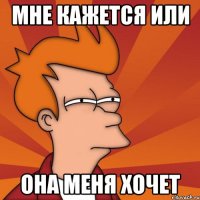 мне кажется или она меня хочет