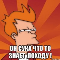  он сука что то знает ,походу !