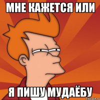 мне кажется или я пишу мудаёбу