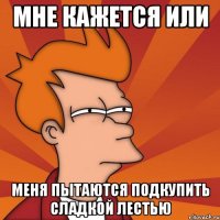 мне кажется или меня пытаются подкупить сладкой лестью