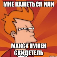 Мне кажеться или Максу нужен свидетель