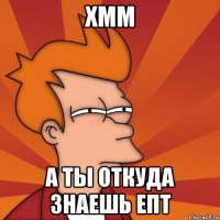 хмм а ты откуда знаешь епт