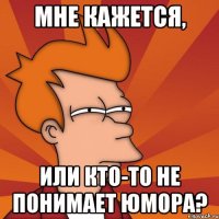 Мне кажется, Или кто-то не понимает юмора?