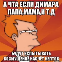 А чта если димара папа,мама,и т.д будут испытывать возмущение насчёт келтов