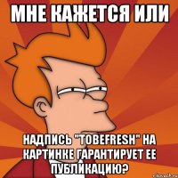 мне кажется или надпись "TOBEFRESH" на картинке гарантирует ее публикацию?