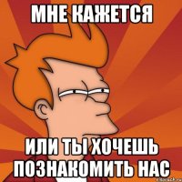 Мне кажется Или ты хочешь познакомить нас