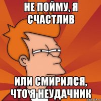 не пойму, я счастлив или смирился, что я неудачник
