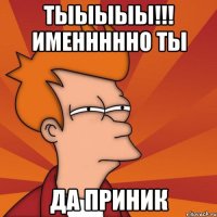 ТЫЫЫЫЫ!!! ИМЕНННННО ТЫ ДА ПРИНИК