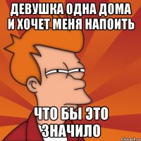 девушка одна дома и хочет меня напоить что бы это значило