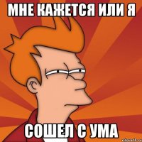мне кажется или я сошел с ума