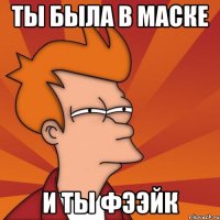 ты была в маске и ты фээйк