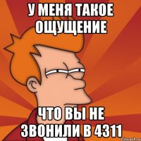 У меня такое ощущение Что вы не звонили в 4311