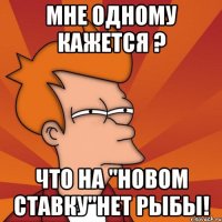 Мне одному кажется ? что на "Новом Ставку"нет рыбы!