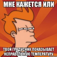Мне кажется или Твой градусник показывает неправельную температуру