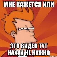 Мне кажется или Это видео тут нахуй не нужно