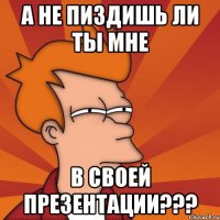 а не пиздишь ли ты мне в своей презентации???