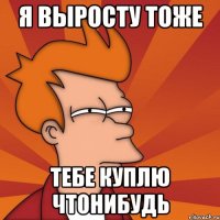 Я ВЫРОСТУ ТОЖЕ ТЕБЕ КУПЛЮ ЧТОНИБУДЬ