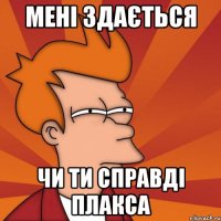 МЕНІ ЗДАЄТЬСЯ ЧИ ТИ СПРАВДІ ПЛАКСА