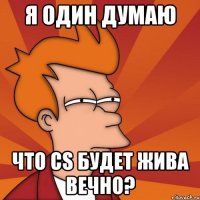 Я один думаю Что CS будет жива вечно?