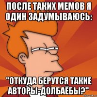 После таких мемов я один задумываюсь: "Откуда берутся такие авторы-долбаёбы?"
