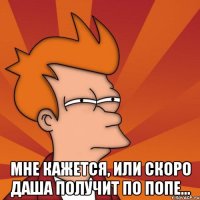  Мне кажется, или скоро Даша получит по попе...