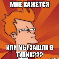 мне кажется или мы зашли в тупик???