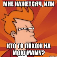 Мне кажетсяч, или кто то похож на мою маму?
