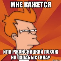 Мне кажется Или Ржонсницкий похож на Охлабыстина?