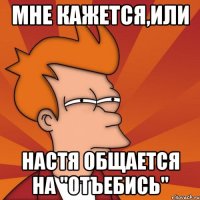 мне кажется,или Настя общается на "отъебись"