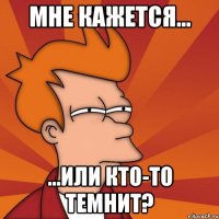 мне кажется... ...или кто-то темнит?