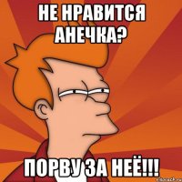 Не нравится Анечка? Порву за неё!!!