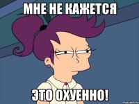 Мне не кажется это охуенно!