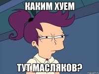 Каким хуем Тут Масляков?