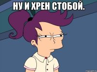 ну и хрен стобой. 