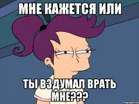 МНЕ КАЖЕТСЯ ИЛИ ТЫ ВЗДУМАЛ ВРАТЬ МНЕ???
